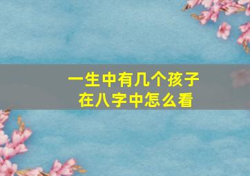 一生中有几个孩子 在八字中怎么看